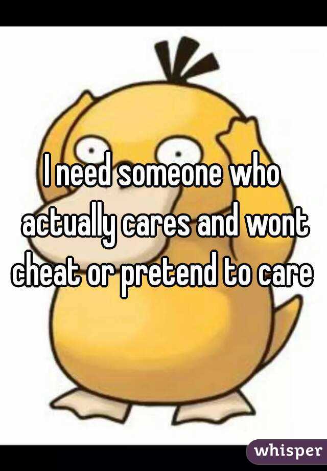 I need someone who actually cares and wont cheat or pretend to care 
