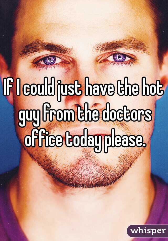 If I could just have the hot guy from the doctors office today please.