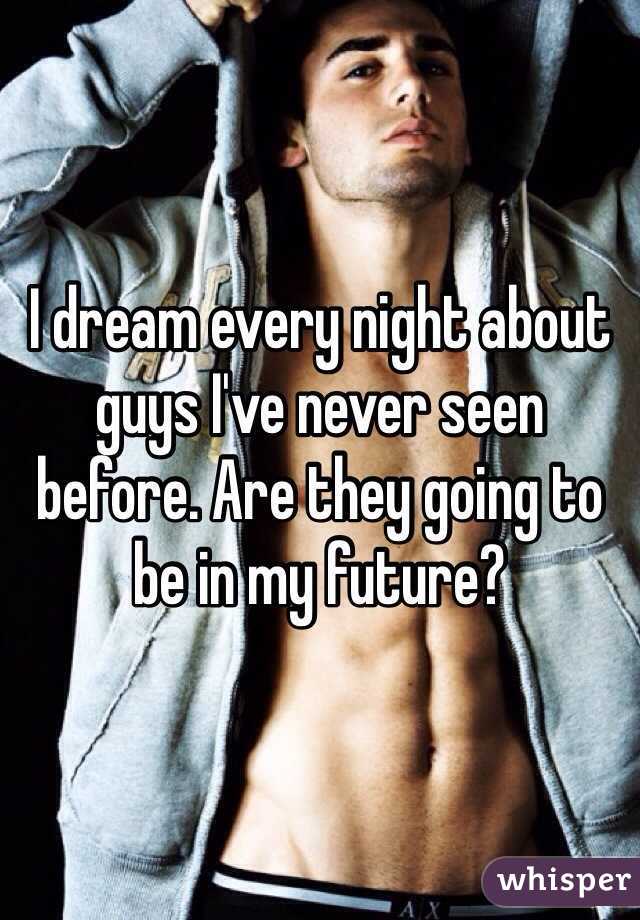 I dream every night about guys I've never seen before. Are they going to be in my future?