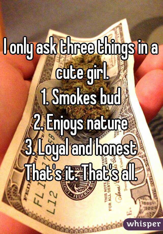 I only ask three things in a cute girl.
1. Smokes bud
2. Enjoys nature
3. Loyal and honest
That's it. That's all.