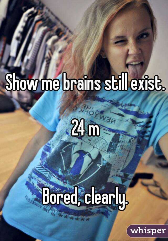 Show me brains still exist.

24 m


Bored, clearly.