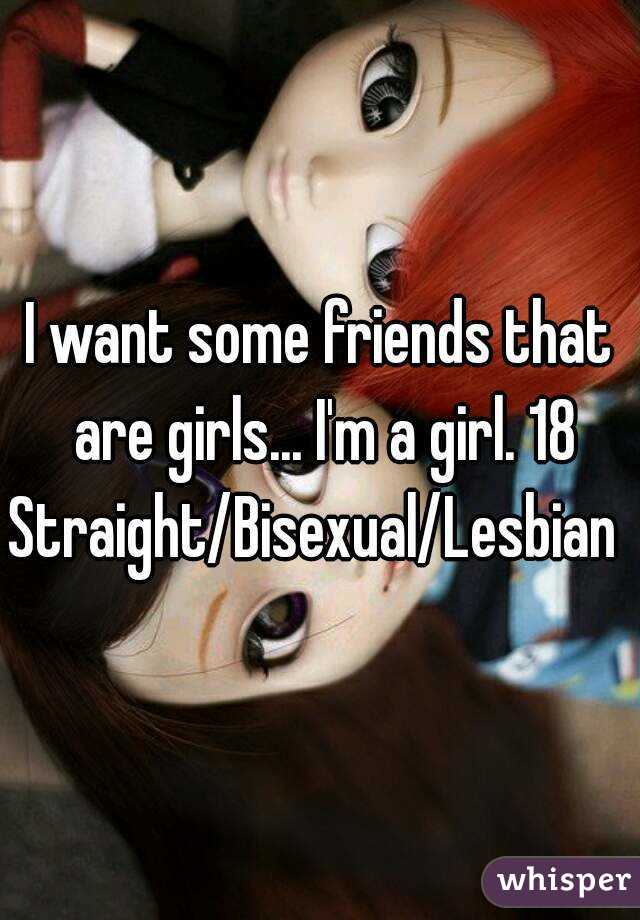 I want some friends that are girls... I'm a girl. 18
Straight/Bisexual/Lesbian 