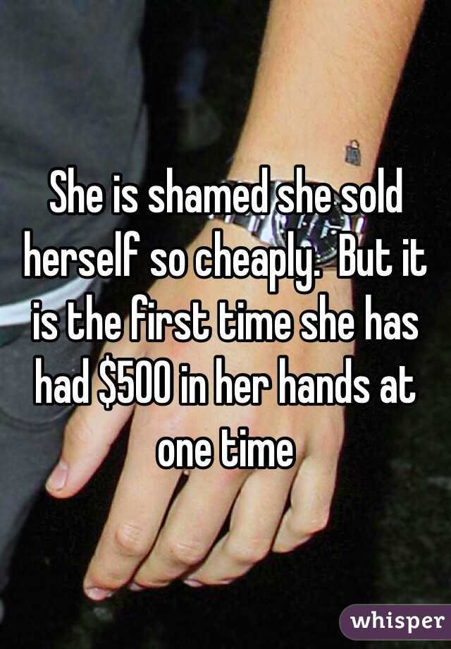 She is shamed she sold herself so cheaply.  But it is the first time she has had $500 in her hands at one time