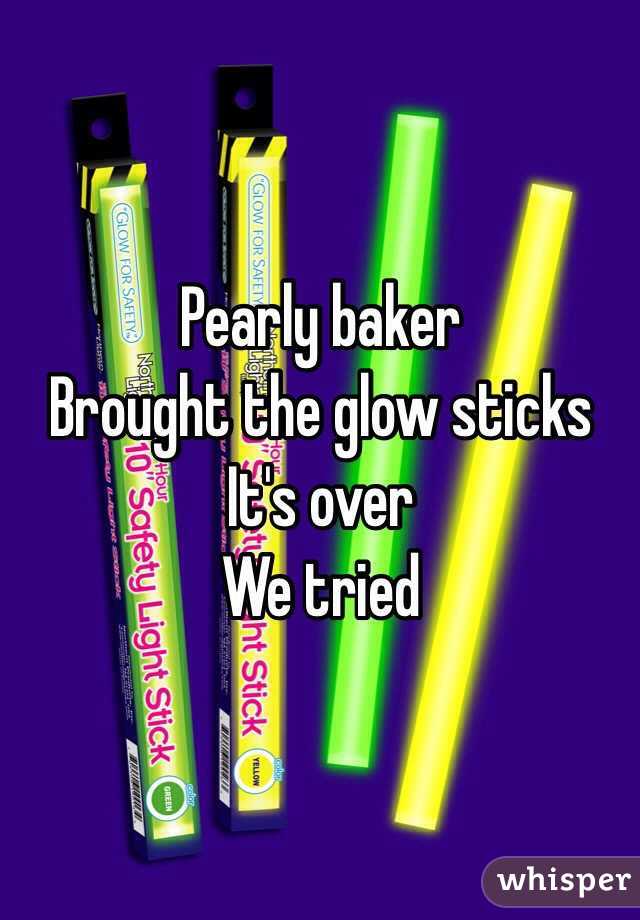 Pearly baker
Brought the glow sticks
It's over 
We tried