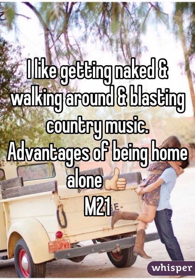 I like getting naked & walking around & blasting country music. Advantages of being home alone👍 
M21