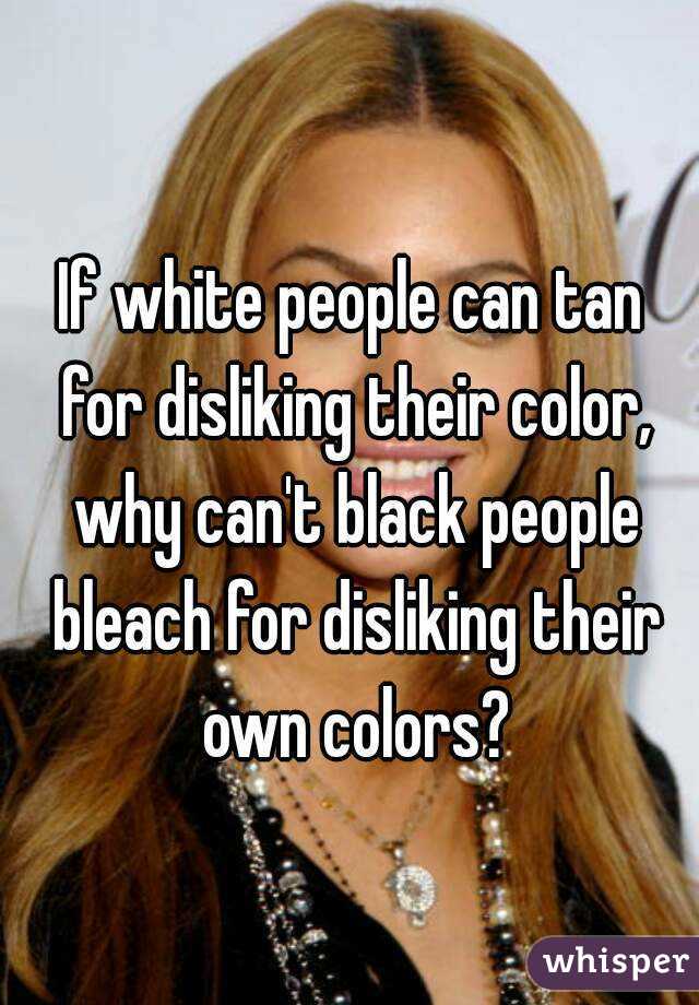 If white people can tan for disliking their color, why can't black people bleach for disliking their own colors?