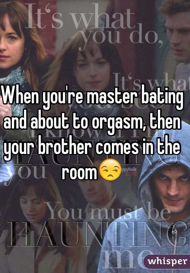 When you're master bating and about to orgasm, then your brother comes in the room😒