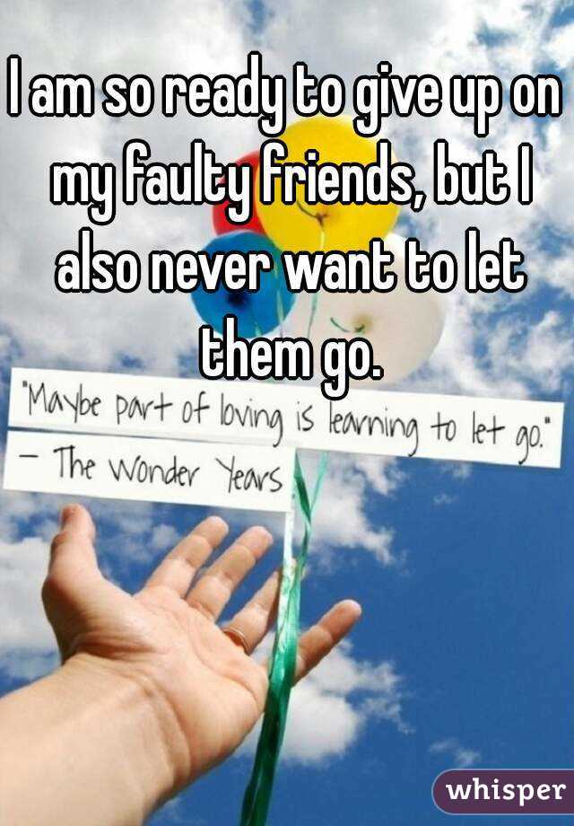 I am so ready to give up on my faulty friends, but I also never want to let them go.