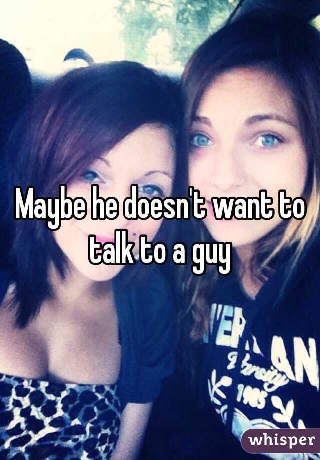 Maybe he doesn't want to talk to a guy 