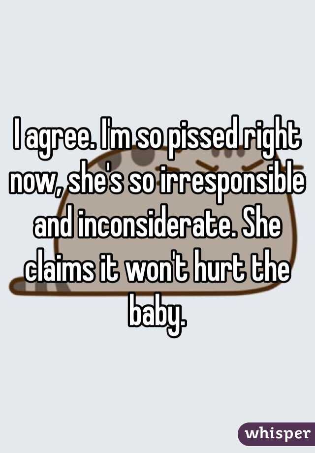 I agree. I'm so pissed right now, she's so irresponsible and inconsiderate. She claims it won't hurt the baby. 