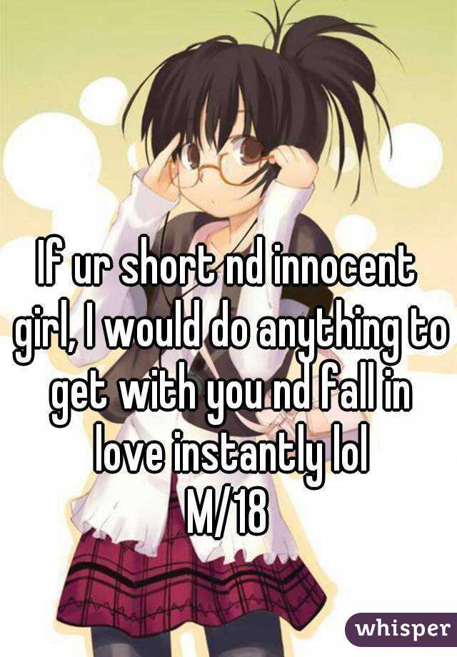 If ur short nd innocent girl, I would do anything to get with you nd fall in love instantly lol
M/18