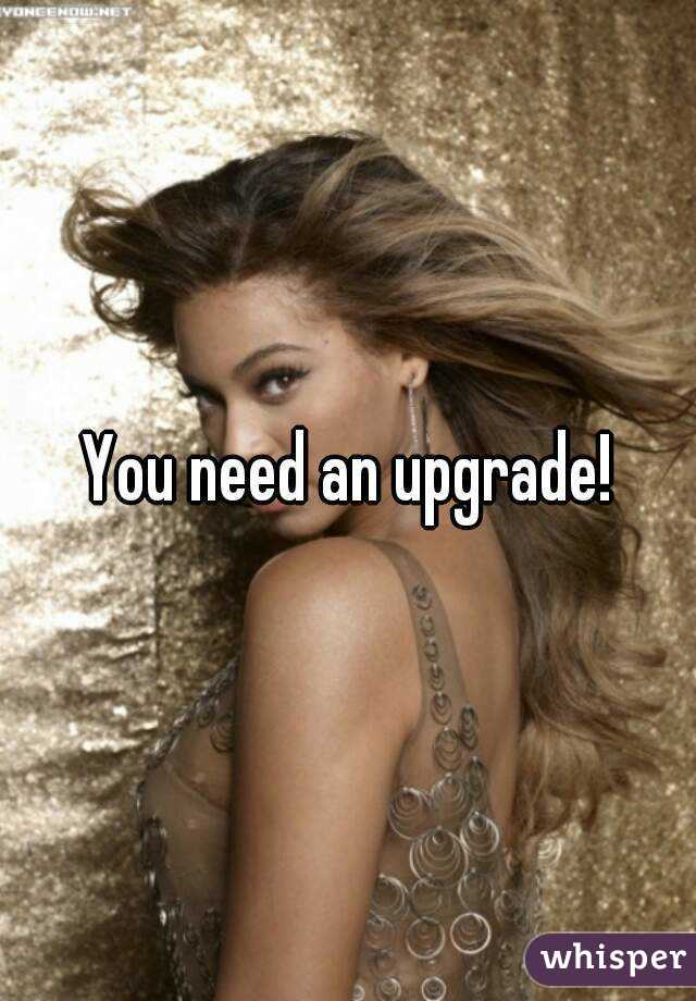 You need an upgrade!