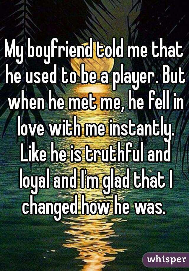 My boyfriend told me that he used to be a player. But when he met me, he fell in love with me instantly. Like he is truthful and loyal and I'm glad that I changed how he was. 