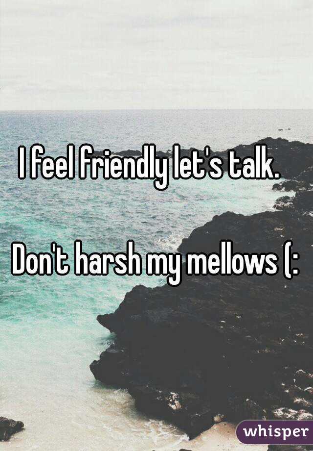 I feel friendly let's talk.  

Don't harsh my mellows (: