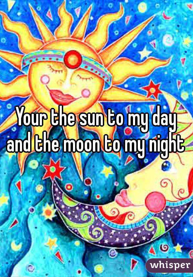 Your the sun to my day and the moon to my night 