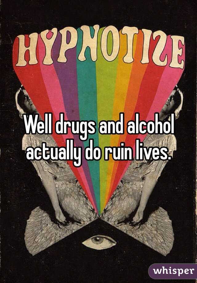 Well drugs and alcohol actually do ruin lives. 