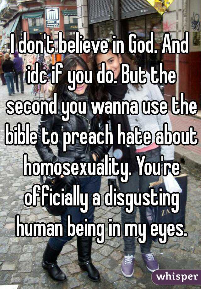 I don't believe in God. And idc if you do. But the second you wanna use the bible to preach hate about homosexuality. You're officially a disgusting human being in my eyes.