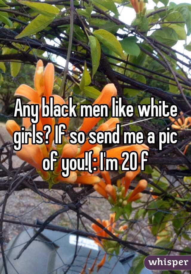 Any black men like white girls? If so send me a pic of you!(: I'm 20 f