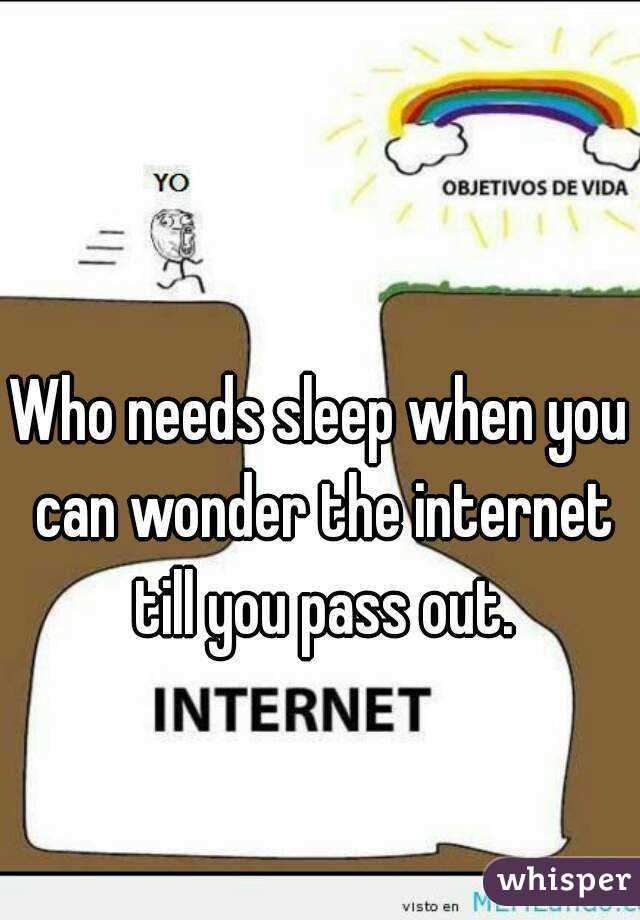 Who needs sleep when you can wonder the internet till you pass out.