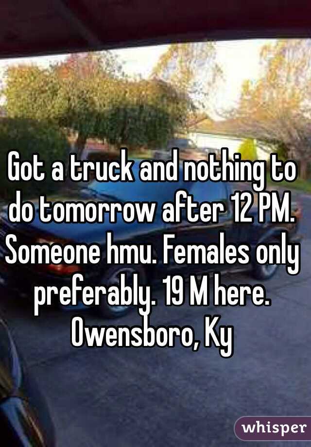 Got a truck and nothing to do tomorrow after 12 PM. Someone hmu. Females only preferably. 19 M here. Owensboro, Ky