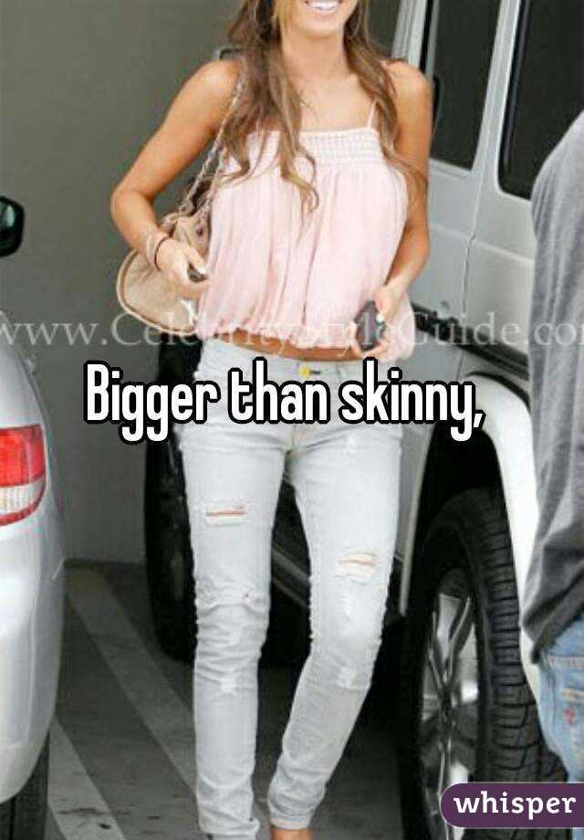 Bigger than skinny, 