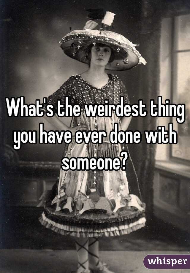 What's the weirdest thing you have ever done with someone? 