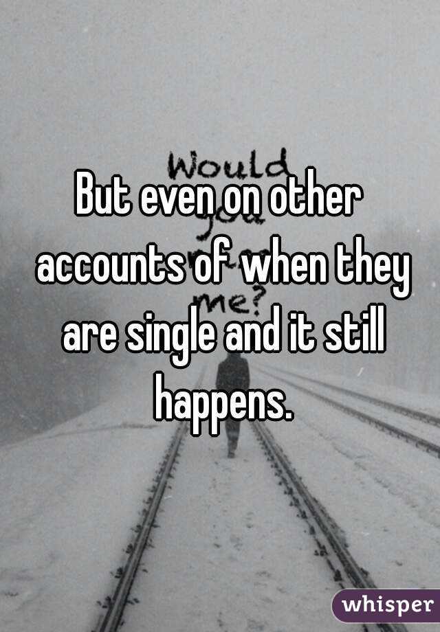 But even on other accounts of when they are single and it still happens.
