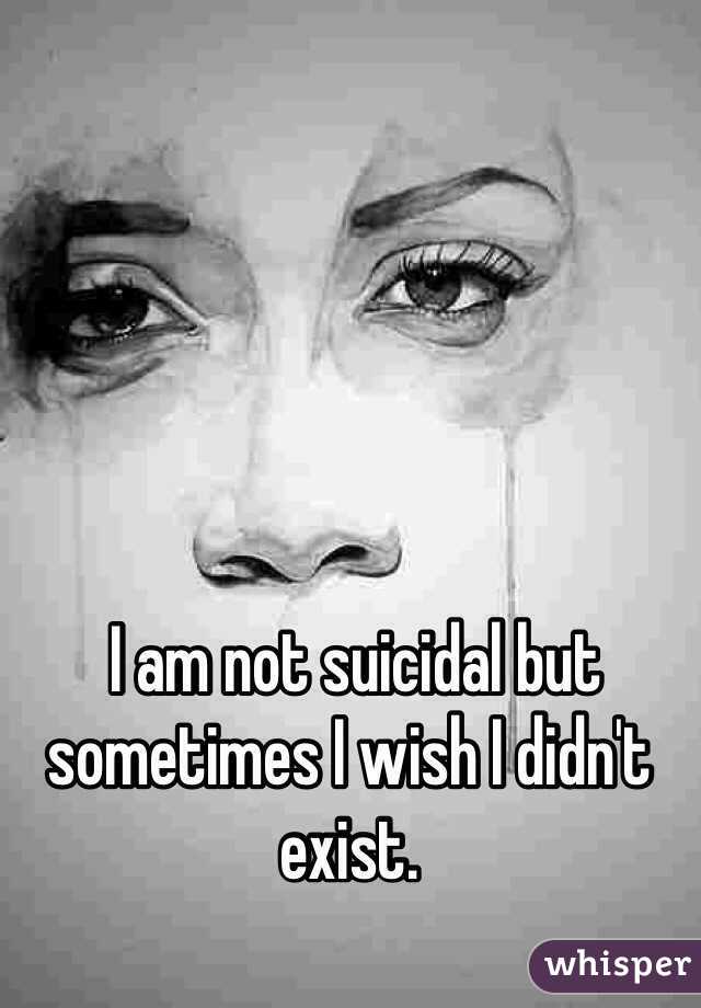 I am not suicidal but sometimes I wish I didn't exist. 