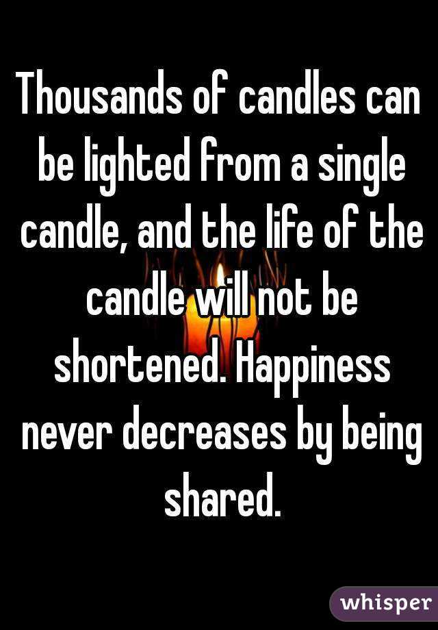 Thousands of candles can be lighted from a single candle, and the life of the candle will not be shortened. Happiness never decreases by being shared.