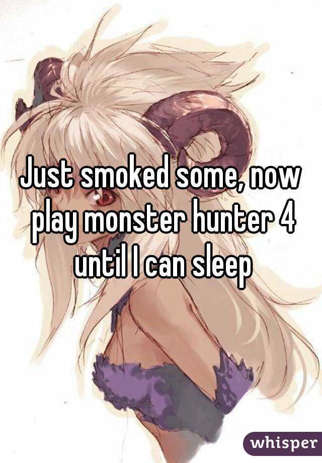 Just smoked some, now play monster hunter 4 until I can sleep