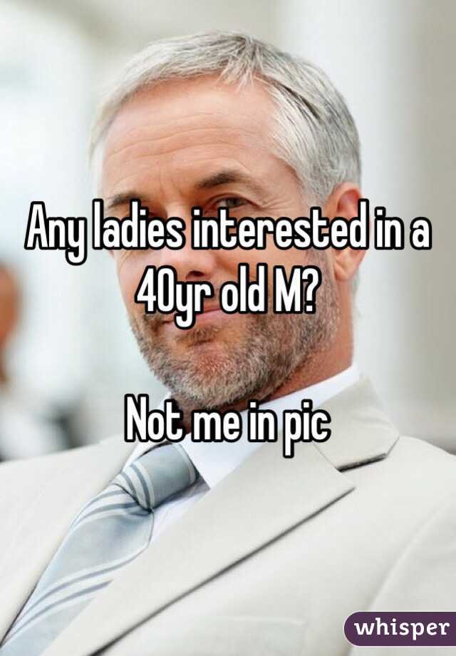 Any ladies interested in a 40yr old M?

Not me in pic