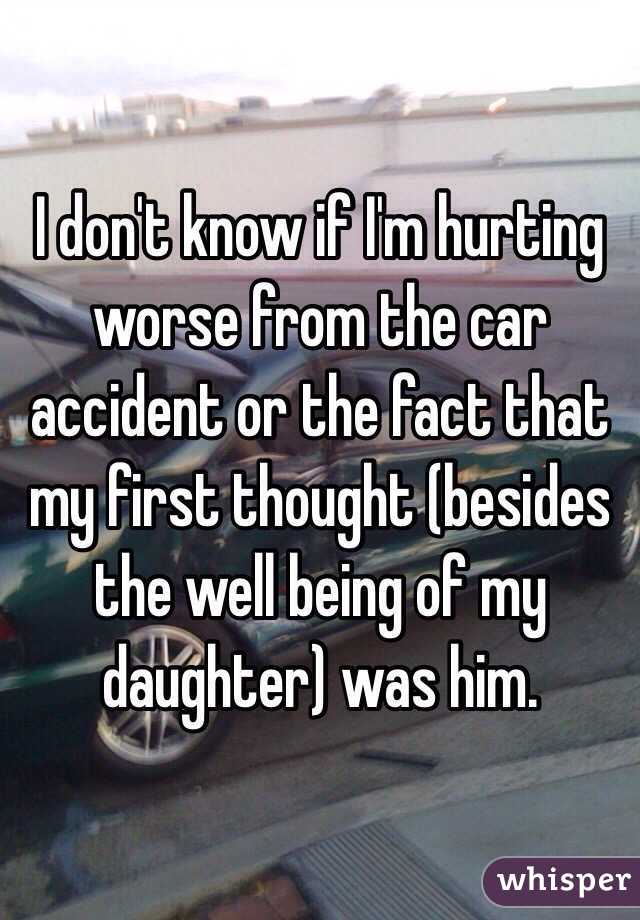 I don't know if I'm hurting worse from the car accident or the fact that my first thought (besides the well being of my daughter) was him.