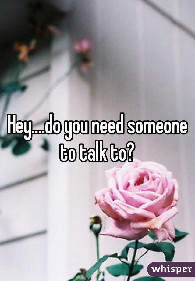 Hey....do you need someone to talk to?