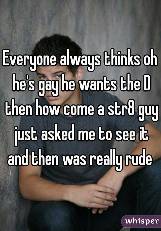 Everyone always thinks oh he's gay he wants the D then how come a str8 guy just asked me to see it and then was really rude 