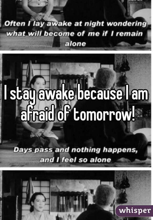I stay awake because I am afraid of tomorrow!