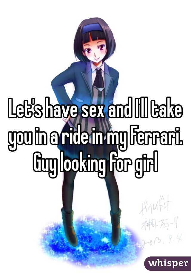 Let's have sex and I'll take you in a ride in my Ferrari. Guy looking for girl 
