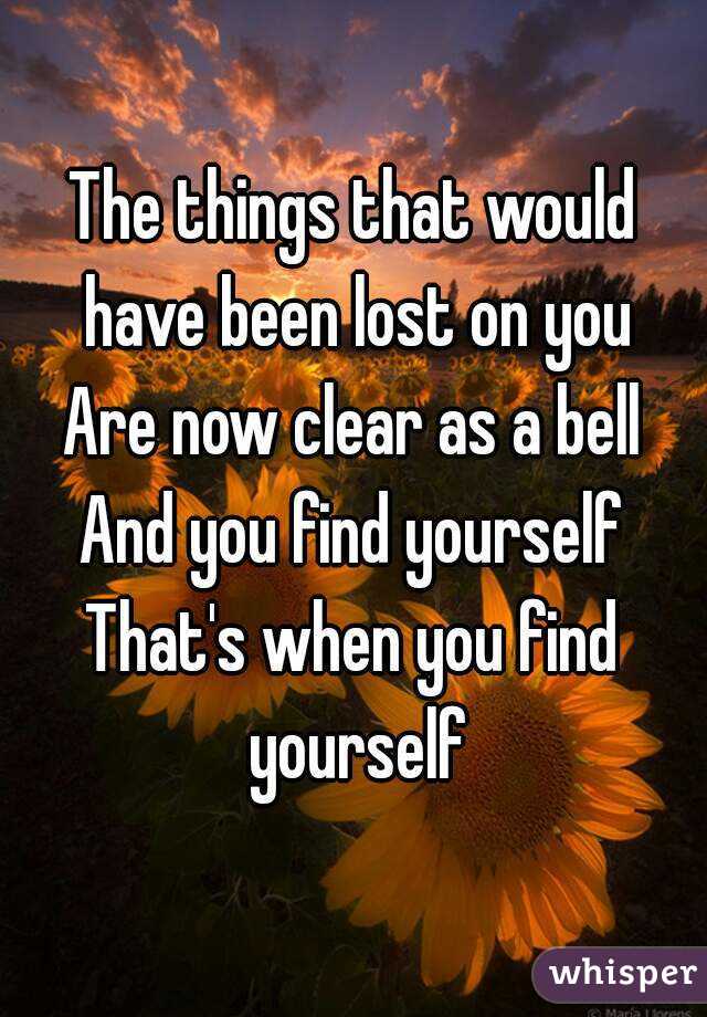 The things that would have been lost on you
Are now clear as a bell
And you find yourself
That's when you find yourself