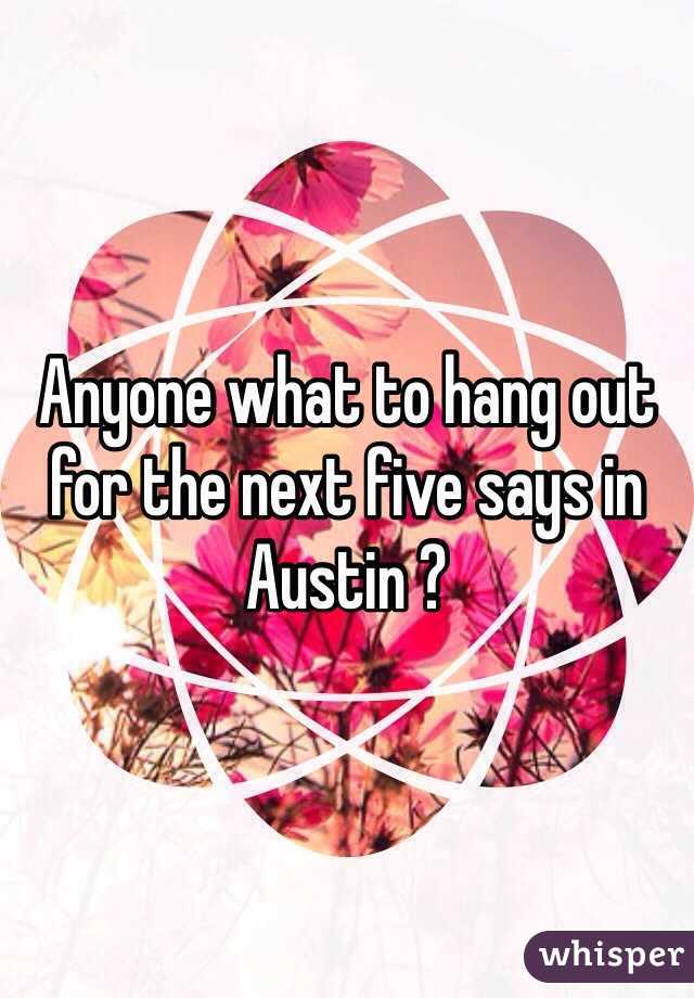 Anyone what to hang out for the next five says in Austin ?