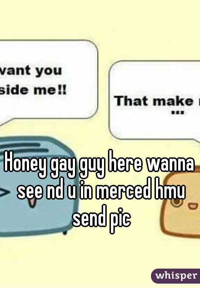 Honey gay guy here wanna see nd u in merced hmu send pic