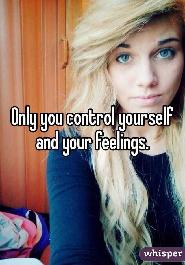 Only you control yourself and your feelings. 