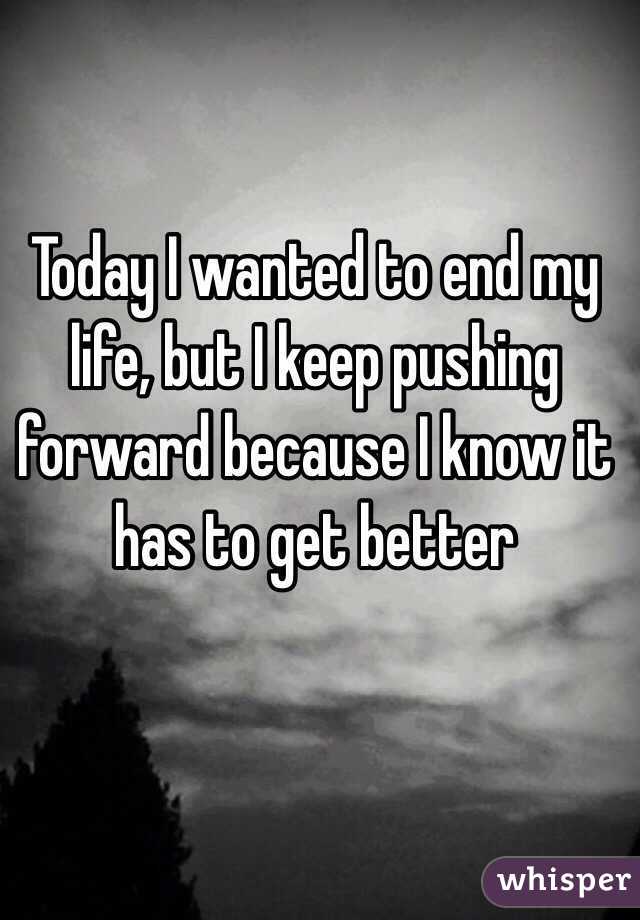 Today I wanted to end my life, but I keep pushing forward because I know it has to get better