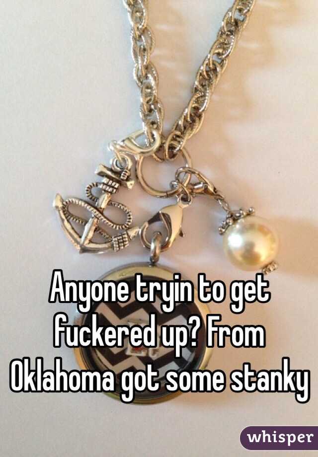 Anyone tryin to get fuckered up? From Oklahoma got some stanky