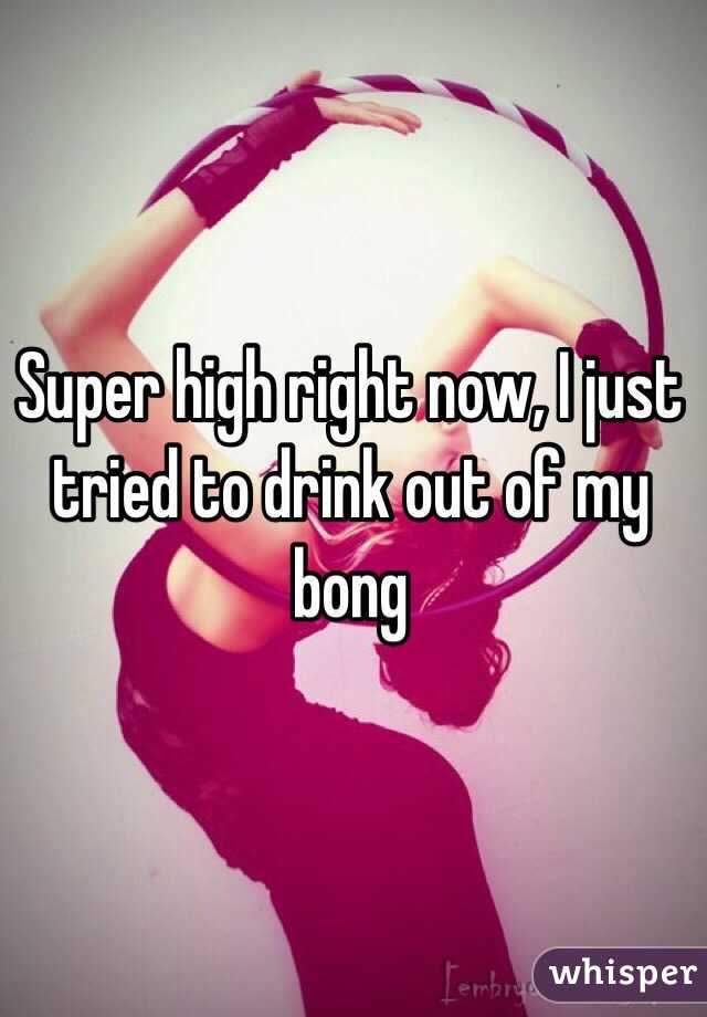 Super high right now, I just tried to drink out of my bong 