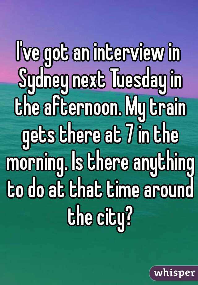 I've got an interview in Sydney next Tuesday in the afternoon. My train gets there at 7 in the morning. Is there anything to do at that time around the city?