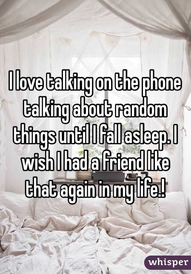 I love talking on the phone talking about random things until I fall asleep. I wish I had a friend like that again in my life.!