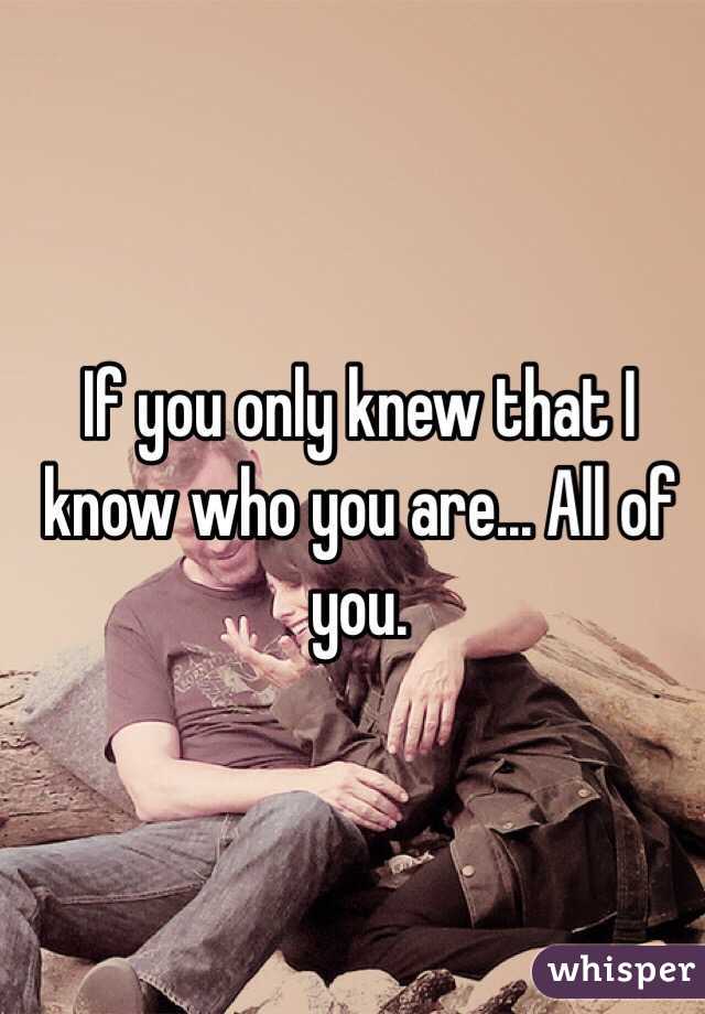 If you only knew that I know who you are... All of you.

