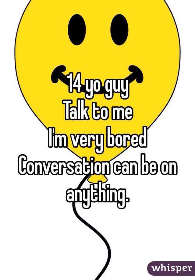 14 yo guy 
Talk to me
I'm very bored
Conversation can be on anything.