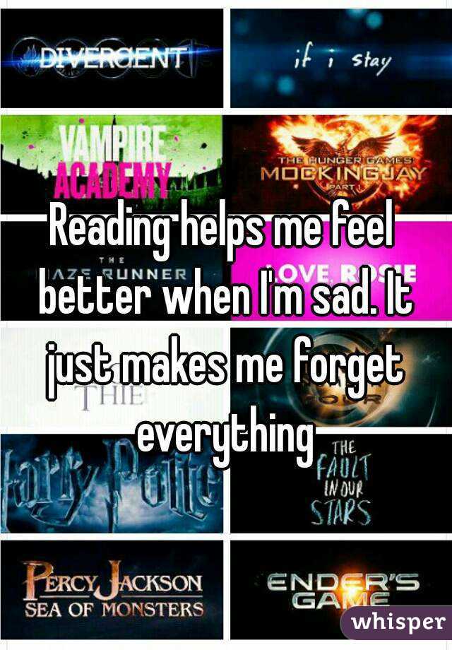 Reading helps me feel better when I'm sad. It just makes me forget everything