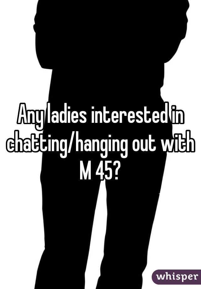 Any ladies interested in chatting/hanging out with M 45?