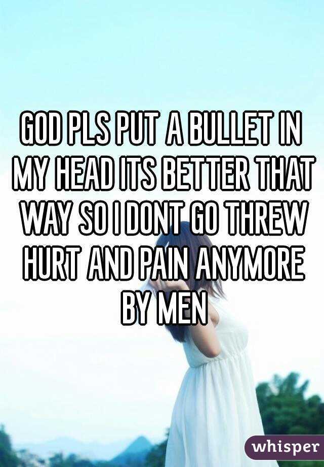 GOD PLS PUT A BULLET IN MY HEAD ITS BETTER THAT WAY SO I DONT GO THREW HURT AND PAIN ANYMORE BY MEN